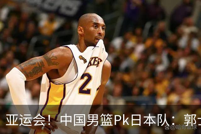 亚运会！中国男篮Pk日本队：郭士强做好4点 可以赢球