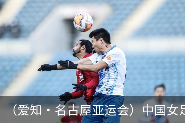 （爱知·名古屋亚运会）中国女足1:1战平乌兹别克斯坦 无缘延续交锋全胜纪录